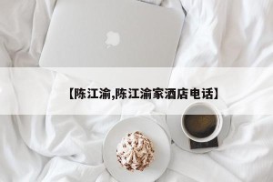【陈江渝,陈江渝家酒店电话】