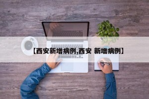【西安新增病例,西安 新增病例】