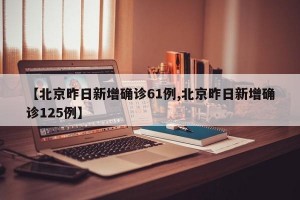 【北京昨日新增确诊61例,北京昨日新增确诊125例】