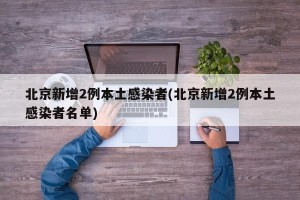 北京新增2例本土感染者(北京新增2例本土感染者名单)