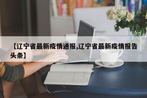 【辽宁省最新疫情通报,辽宁省最新疫情报告头条】