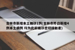 吉林市新增本土确诊1例(吉林市昨日新增4例本土病例 均为此前确诊密切接触者)