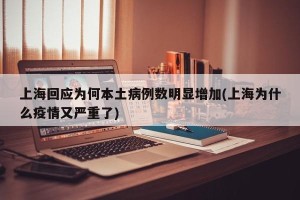 上海回应为何本土病例数明显增加(上海为什么疫情又严重了)