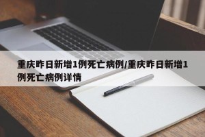 重庆昨日新增1例死亡病例/重庆昨日新增1例死亡病例详情