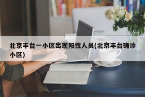 北京丰台一小区出现阳性人员(北京丰台确诊小区)
