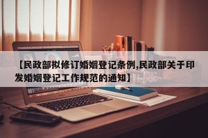 【民政部拟修订婚姻登记条例,民政部关于印发婚姻登记工作规范的通知】