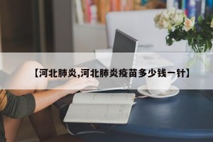 【河北肺炎,河北肺炎疫苗多少钱一针】