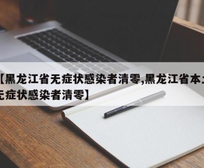 【黑龙江省无症状感染者清零,黑龙江省本土无症状感染者清零】