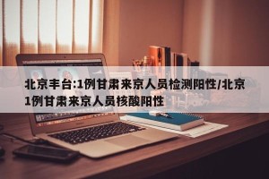 北京丰台:1例甘肃来京人员检测阳性/北京1例甘肃来京人员核酸阳性