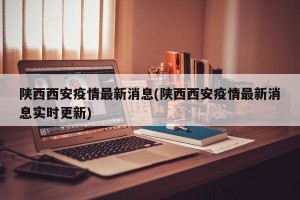 陕西西安疫情最新消息(陕西西安疫情最新消息实时更新)