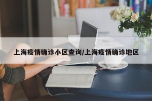 上海疫情确诊小区查询/上海疫情确诊地区