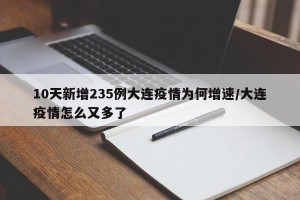 10天新增235例大连疫情为何增速/大连疫情怎么又多了