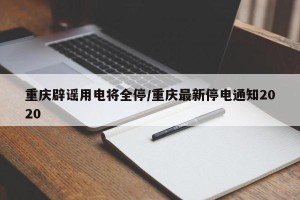 重庆辟谣用电将全停/重庆最新停电通知2020