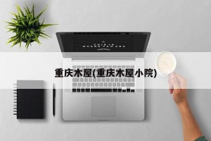 重庆木屋(重庆木屋小院)
