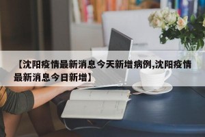 【沈阳疫情最新消息今天新增病例,沈阳疫情最新消息今日新增】