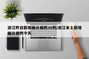 浙江昨日新增确诊病例38例/浙江本土新增确诊病例今天