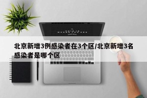 北京新增3例感染者在3个区/北京新增3名感染者是哪个区