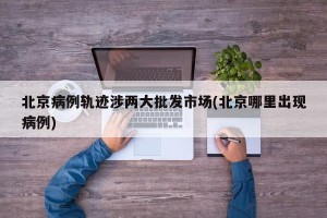 北京病例轨迹涉两大批发市场(北京哪里出现病例)