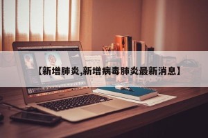 【新增肺炎,新增病毒肺炎最新消息】