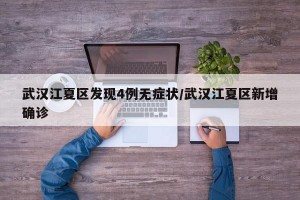 武汉江夏区发现4例无症状/武汉江夏区新增确诊