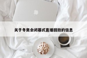 关于冬奥会闭幕式直播回放的信息