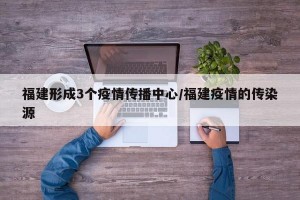 福建形成3个疫情传播中心/福建疫情的传染源