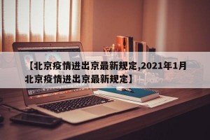 【北京疫情进出京最新规定,2021年1月北京疫情进出京最新规定】