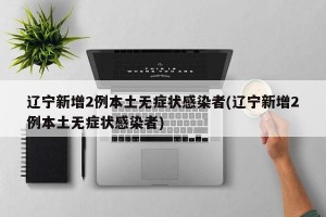辽宁新增2例本土无症状感染者(辽宁新增2例本土无症状感染者)