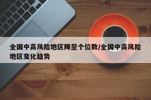 全国中高风险地区降至个位数/全国中高风险地区变化趋势
