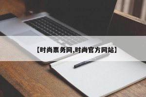 【时尚票务网,时尚官方网站】