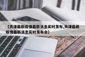 【天津最新疫情最新消息实时发布,天津最新疫情最新消息实时发布会】