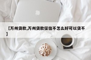【万州贷款,万州贷款征信不怎么好可以贷不】