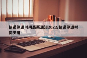 快递停运时间最新通知2022/快递停运时间安排