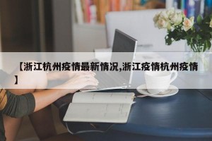 【浙江杭州疫情最新情况,浙江疫情杭州疫情】