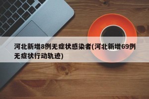 河北新增8例无症状感染者(河北新增69例无症状行动轨迹)