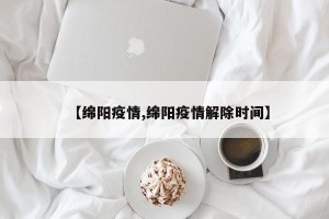 【绵阳疫情,绵阳疫情解除时间】