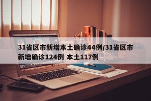 31省区市新增本土确诊44例/31省区市新增确诊124例 本土117例