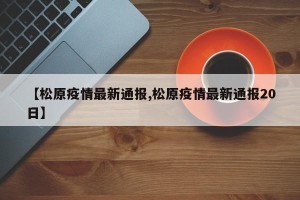 【松原疫情最新通报,松原疫情最新通报20日】