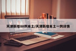 天津新增80例本土/天津新增本土一例详情