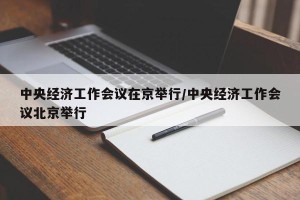 中央经济工作会议在京举行/中央经济工作会议北京举行