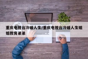 重庆电视台冷暖人生/重庆电视台冷暖人生姐姐教育弟弟