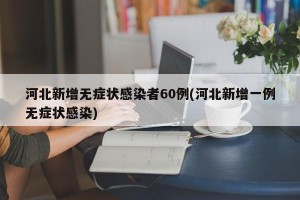 河北新增无症状感染者60例(河北新增一例无症状感染)