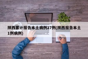 陕西累计报告本土病例27例(陕西报告本土1例病例)