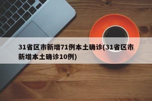 31省区市新增71例本土确诊(31省区市新增本土确诊10例)