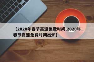 【2020年春节高速免费时间,2020年春节高速免费时间出炉】