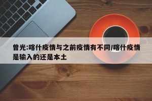 曾光:喀什疫情与之前疫情有不同/喀什疫情是输入的还是本土