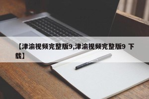 【津渝视频完整版9,津渝视频完整版9 下载】