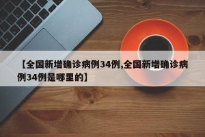 【全国新增确诊病例34例,全国新增确诊病例34例是哪里的】