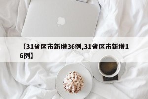 【31省区市新增36例,31省区市新增16例】