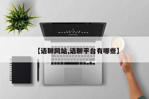 【语聊网站,语聊平台有哪些】